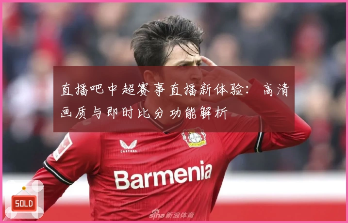 直播吧中超赛事直播新体验：高清画质与即时比分功能解析
