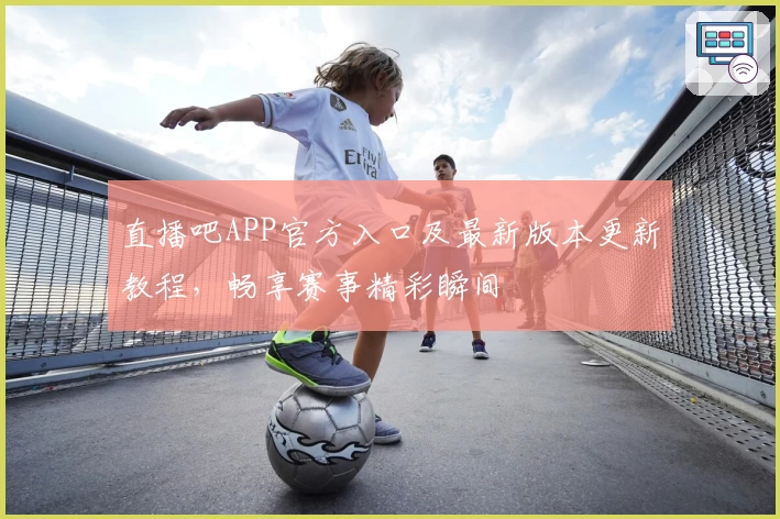 直播吧APP官方入口及最新版本更新教程，畅享赛事精彩瞬间