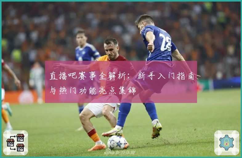 直播吧赛事全解析：新手入门指南与热门功能亮点集锦