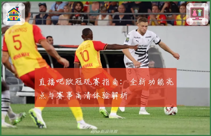直播吧欧冠观赛指南：全新功能亮点与赛事高清体验解析