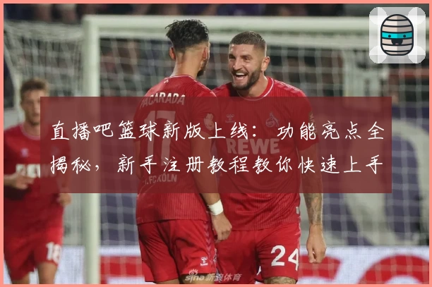 直播吧篮球新版上线：功能亮点全揭秘，新手注册教程教你快速上手