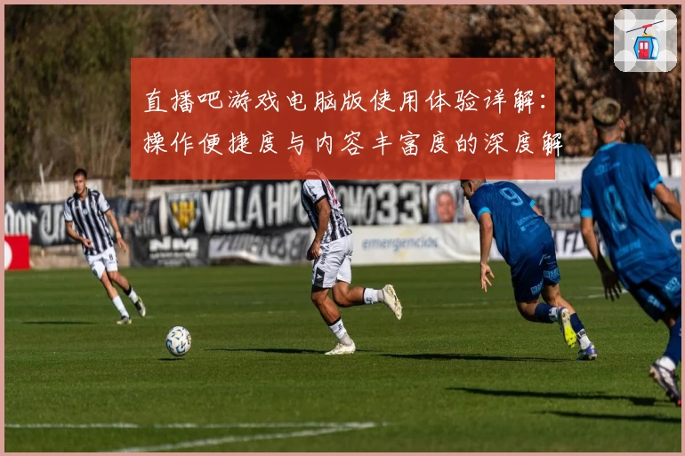 直播吧游戏电脑版使用体验详解：操作便捷度与内容丰富度的深度解析