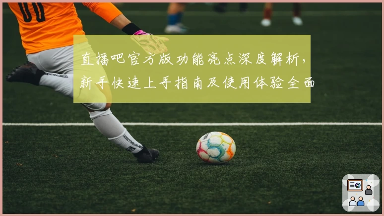 直播吧官方版功能亮点深度解析，新手快速上手指南及使用体验全面分享
