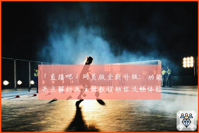 「直播吧」网页版全新升级：功能亮点解析及注册教程助你流畅体验