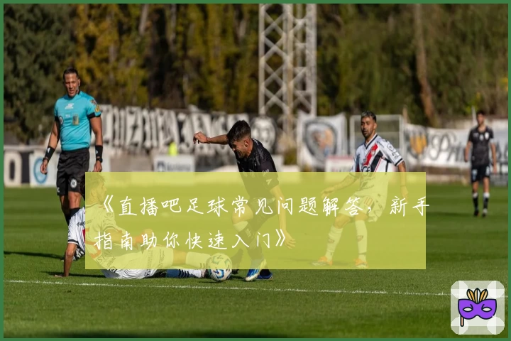 《直播吧足球常见问题解答，新手指南助你快速入门》