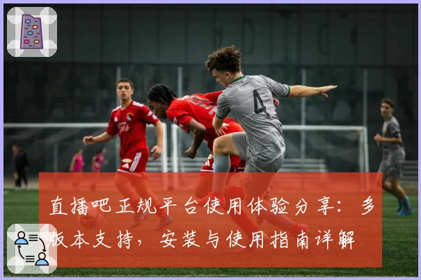 直播吧正规平台使用体验分享:多版本支持,安装与使用指南详解