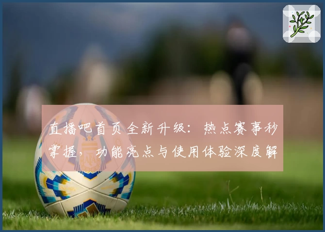 直播吧首页全新升级:热点赛事秒掌握,功能亮点与使用体验深度解析