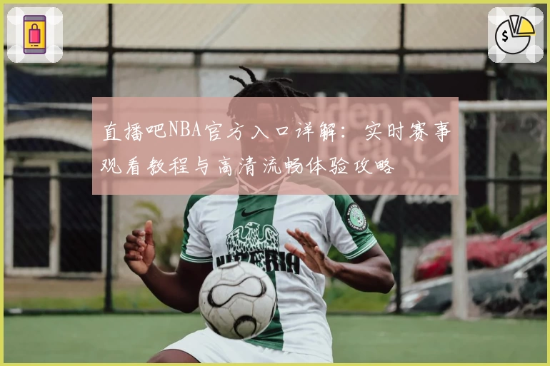 直播吧NBA官方入口详解：实时赛事观看教程与高清流畅体验攻略