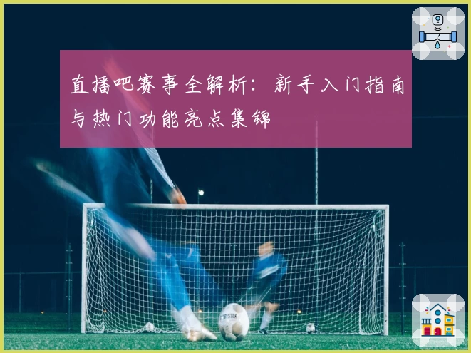 直播吧赛事全解析：新手入门指南与热门功能亮点集锦