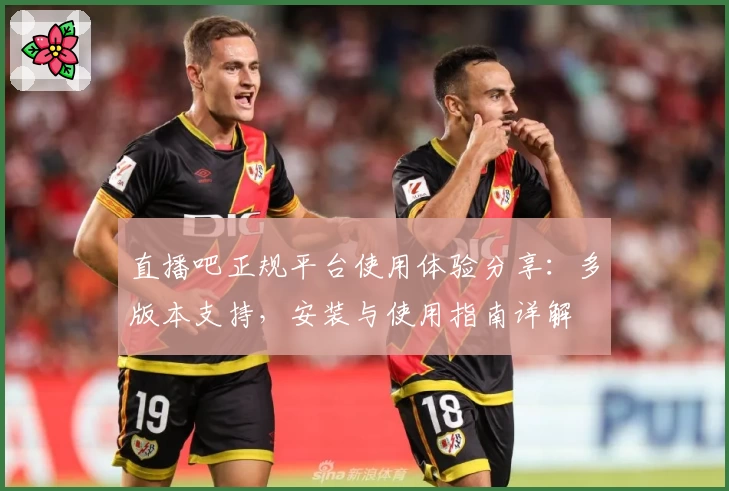 直播吧正规平台使用体验分享:多版本支持,安装与使用指南详解