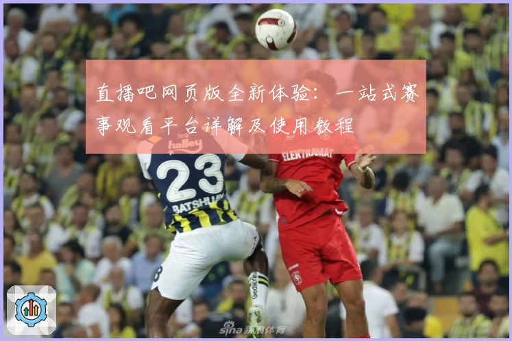直播吧网页版全新体验：一站式赛事观看平台详解及使用教程