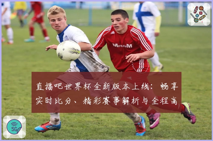 直播吧世界杯全新版本上线：畅享实时比分、精彩赛事解析与全程高清直播体验
