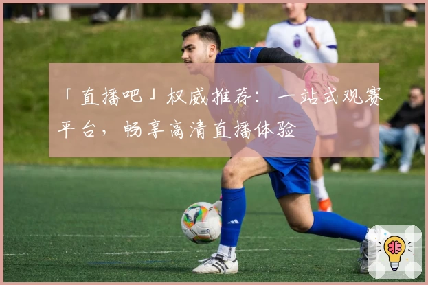 「直播吧」权威推荐:一站式观赛平台,畅享高清直播体验