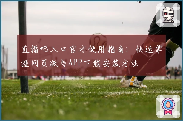 直播吧入口官方使用指南：快速掌握网页版与APP下载安装方法