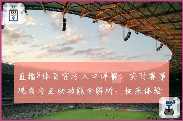 直播8体育官方入口详解：实时赛事观看与互动功能全解析，快来体验全新升级版！