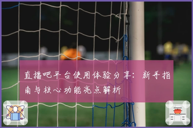 直播吧平台使用体验分享：新手指南与核心功能亮点解析