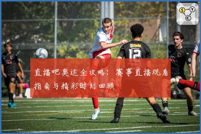 直播吧奥运全攻略：赛事直播观看指南与精彩时刻回顾