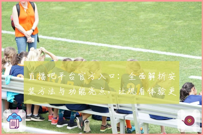 直播吧平台官方入口：全面解析安装方法与功能亮点，让观看体验更畅快