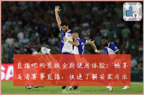 直播吧网页版全新使用体验：畅享高清赛事直播，快速了解安装方法与功能亮点