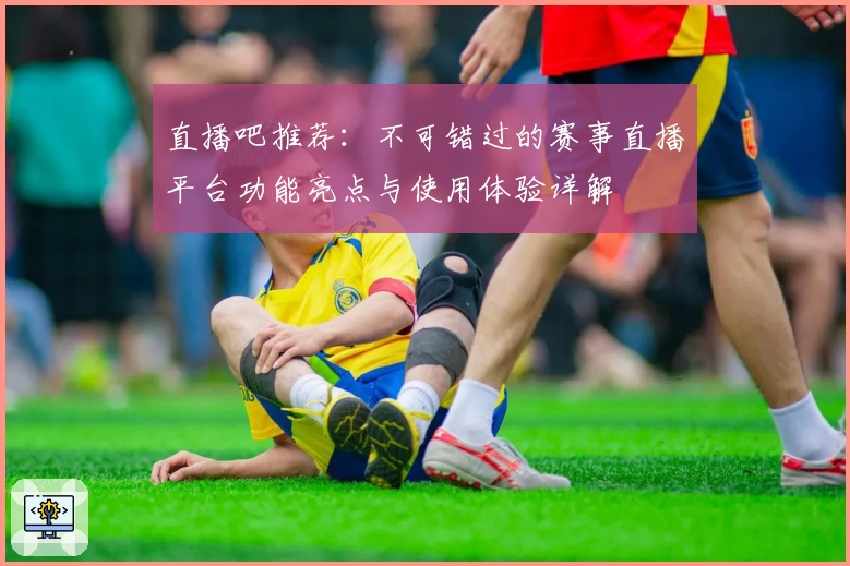直播吧推荐：不可错过的赛事直播平台功能亮点与使用体验详解