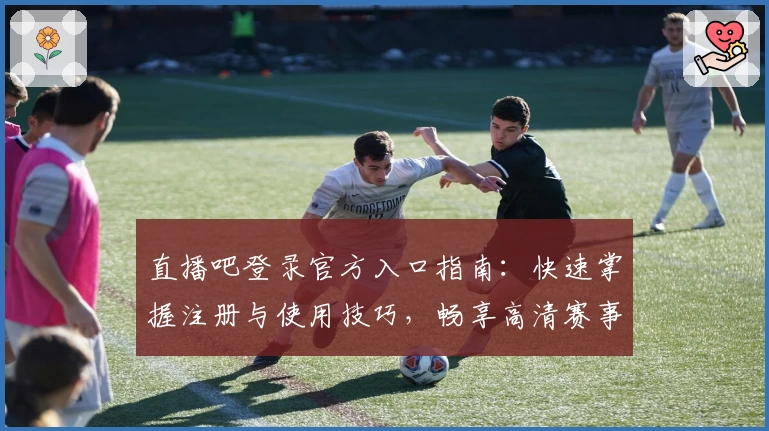 直播吧登录官方入口指南：快速掌握注册与使用技巧，畅享高清赛事体验