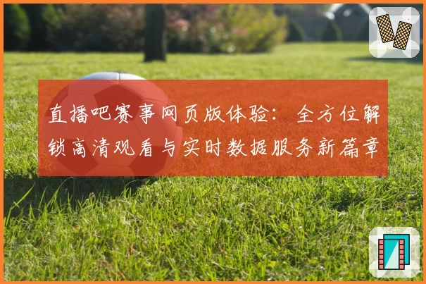 直播吧赛事网页版体验：全方位解锁高清观看与实时数据服务新篇章
