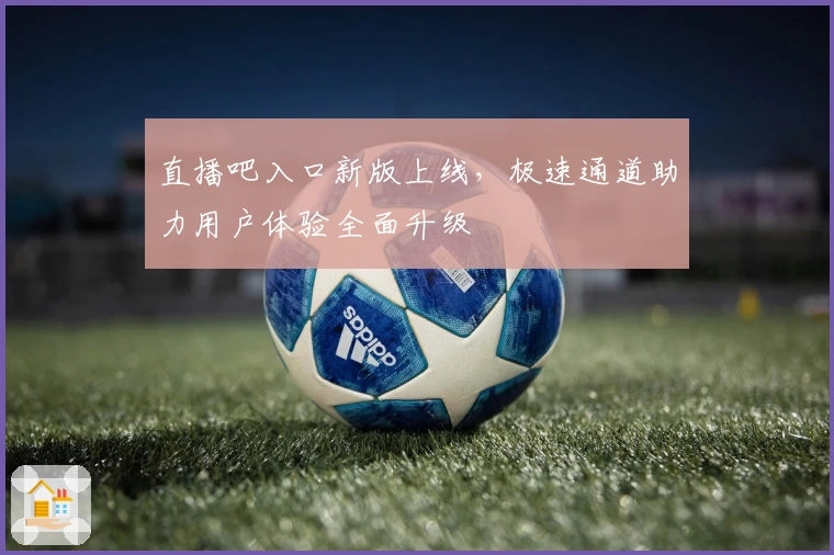 直播吧入口新版上线,极速通道助力用户体验全面升级