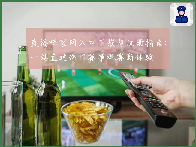 直播吧官网入口下载与注册指南：一站直达热门赛事观赛新体验