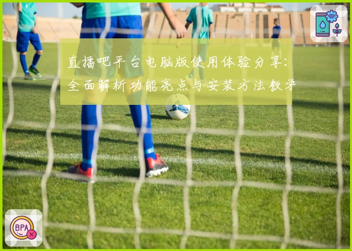 直播吧平台电脑版使用体验分享：全面解析功能亮点与安装方法教学