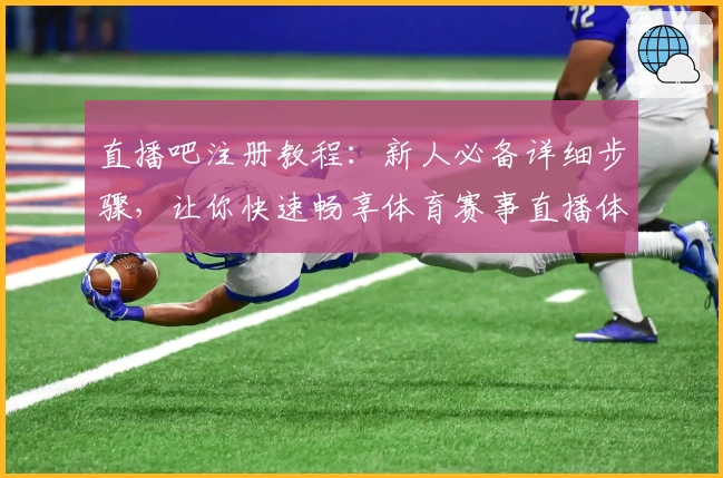 直播吧注册教程：新人必备详细步骤，让你快速畅享体育赛事直播体验