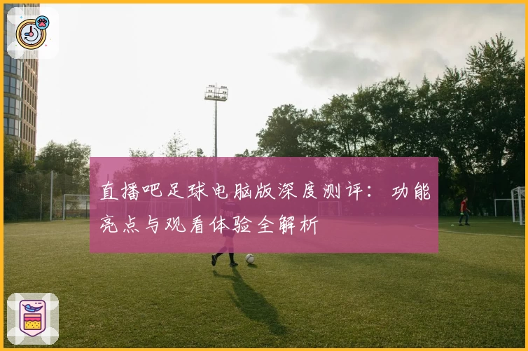 直播吧足球电脑版深度测评：功能亮点与观看体验全解析