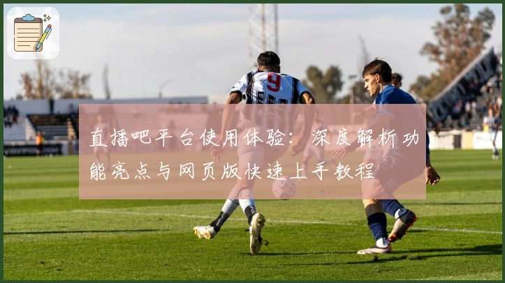 直播吧平台使用体验：深度解析功能亮点与网页版快速上手教程