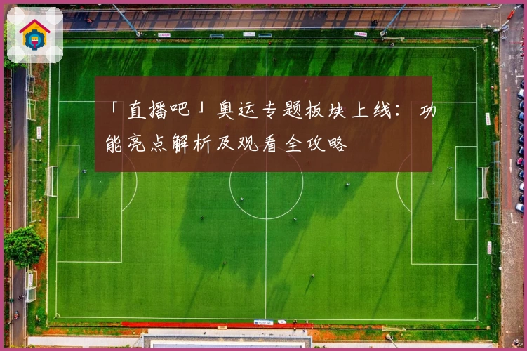 「直播吧」奥运专题板块上线：功能亮点解析及观看全攻略