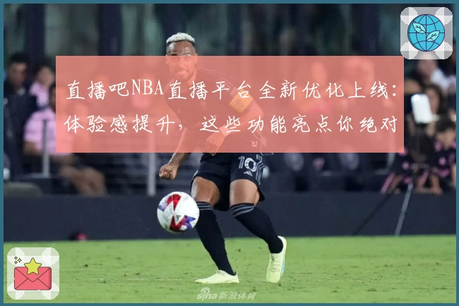 直播吧NBA直播平台全新优化上线：体验感提升，这些功能亮点你绝对不能错过