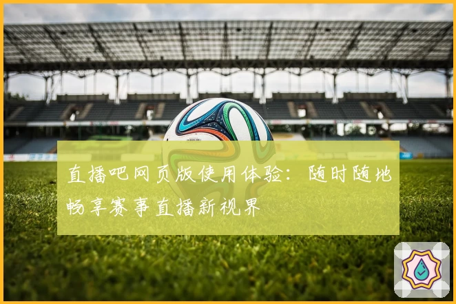 直播吧网页版使用体验：随时随地畅享赛事直播新视界