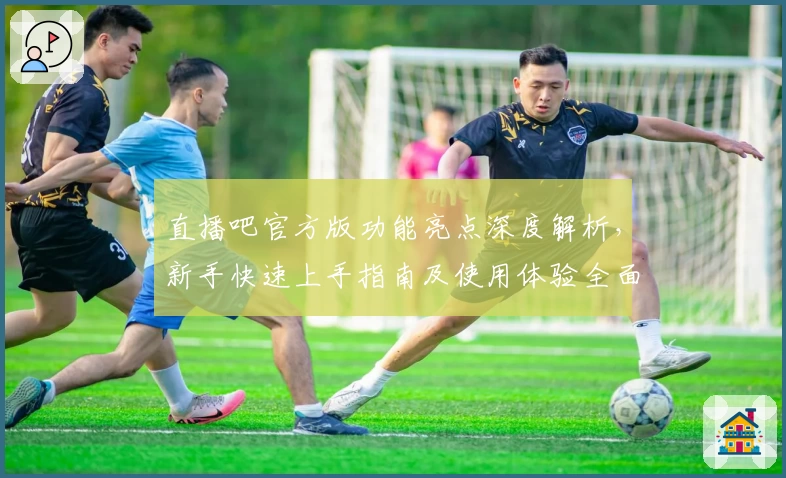 直播吧官方版功能亮点深度解析，新手快速上手指南及使用体验全面分享