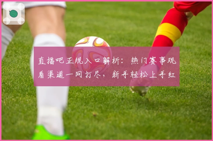 直播吧正规入口解析：热门赛事观看渠道一网打尽，新手轻松上手红人推荐