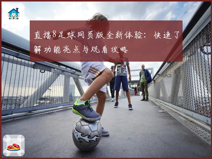 直播8足球网页版全新体验：快速了解功能亮点与观看攻略