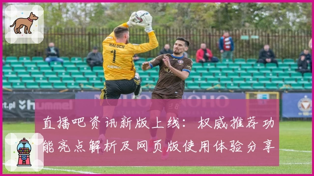 直播吧资讯新版上线：权威推荐功能亮点解析及网页版使用体验分享