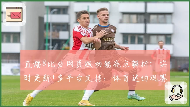 直播8比分网页版功能亮点解析：实时更新+多平台支持，体育迷的观赛神器